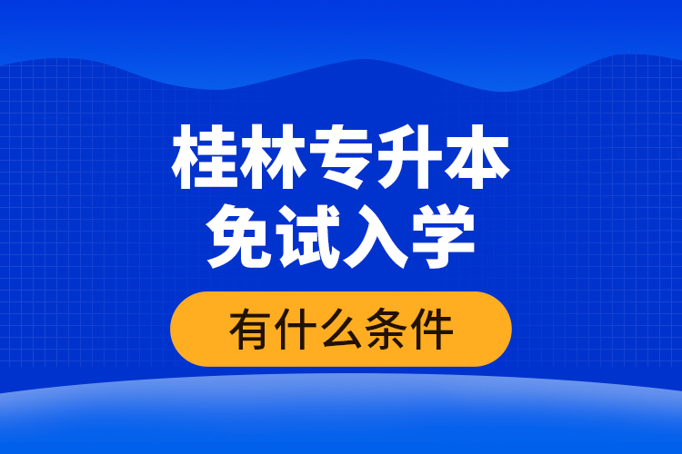 桂林專升本免試入學有什么條件？