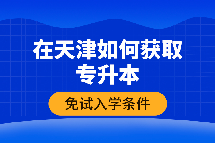 在天津如何獲取專升本免試入學(xué)條件？