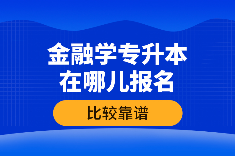 金融學(xué)專升本在哪兒報名比較靠譜？