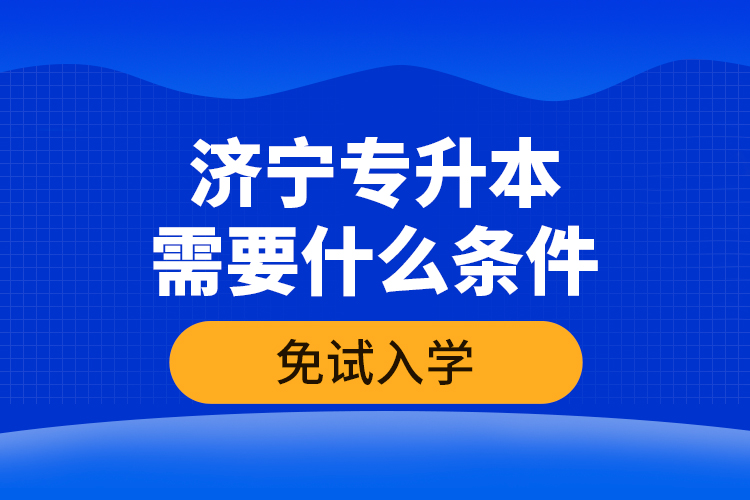 濟寧專升本需要什么條件免試入學？