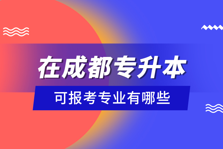 在成都專升本可報(bào)考專業(yè)有哪些？