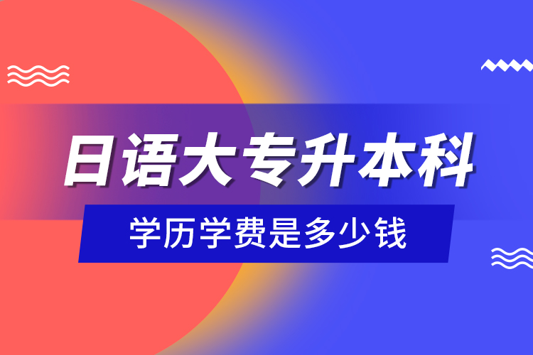 日語(yǔ)大專升本科學(xué)歷學(xué)費(fèi)是多少錢？