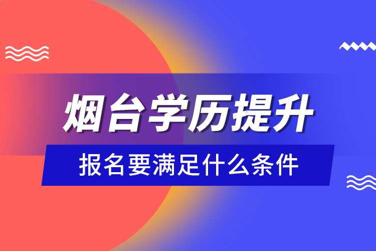 煙臺學(xué)歷提升報(bào)名要滿足什么條件？