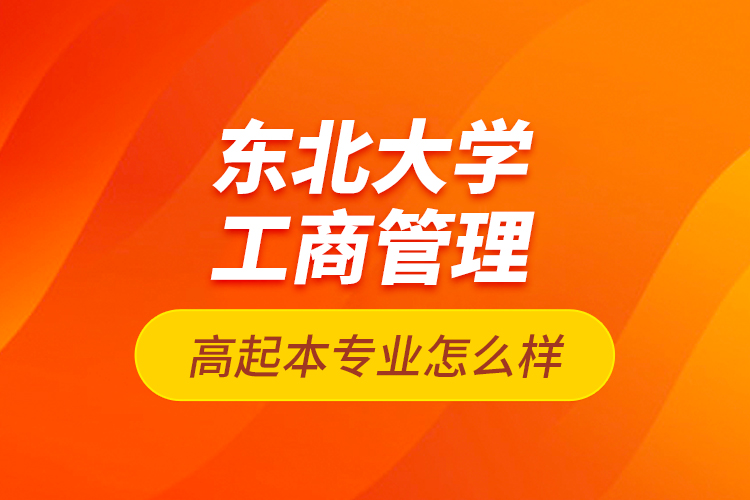 東北大學(xué)工商管理高起本專業(yè)怎么樣？