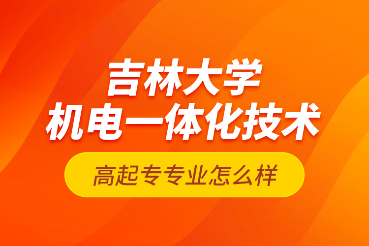 吉林大學機電一體化技術高起專專業(yè)怎么樣？