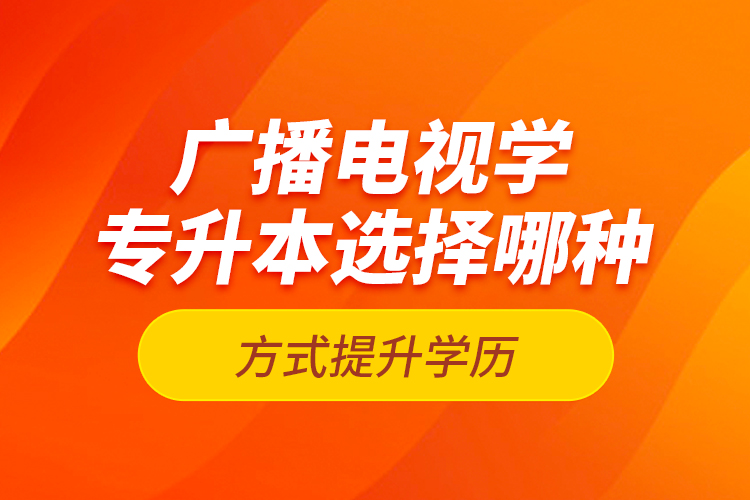 廣播電視學(xué)專升本選擇哪種方式提升學(xué)歷？