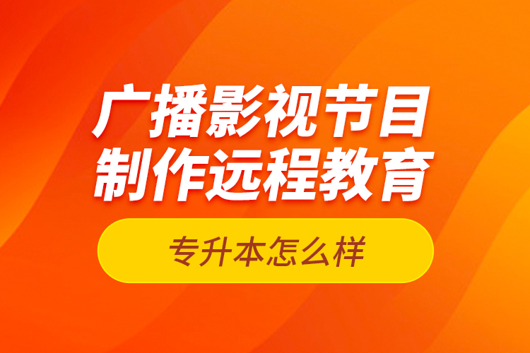 廣播影視節(jié)目制作遠(yuǎn)程教育專(zhuān)升本怎么樣？