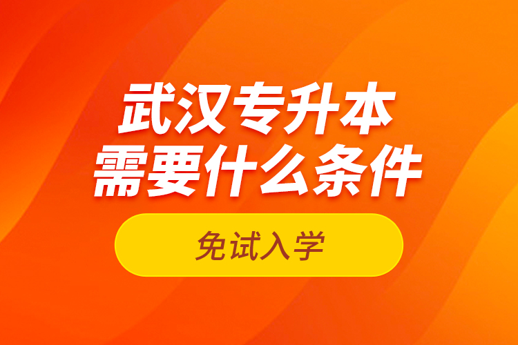 武漢專升本需要什么條件免試入學(xué)？