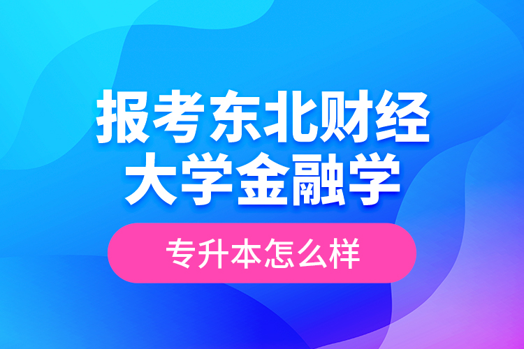 報考東北財經大學金融學專升本怎么樣？