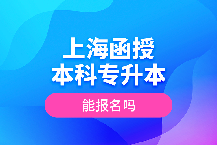 上海函授本科專升本能報名嗎？