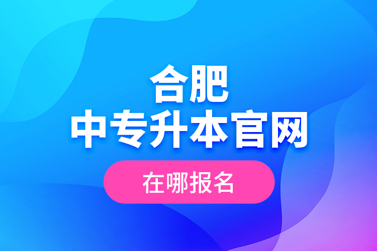 合肥中專升本官網(wǎng)，在哪報(bào)名？