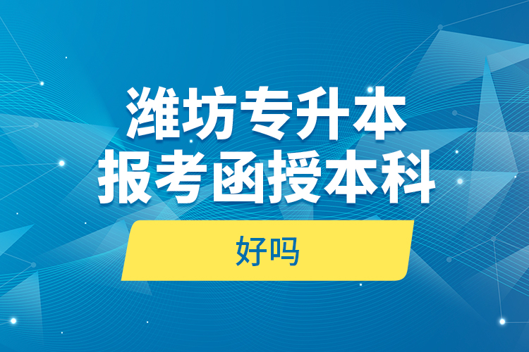 濰坊專升本報考函授本科好嗎？