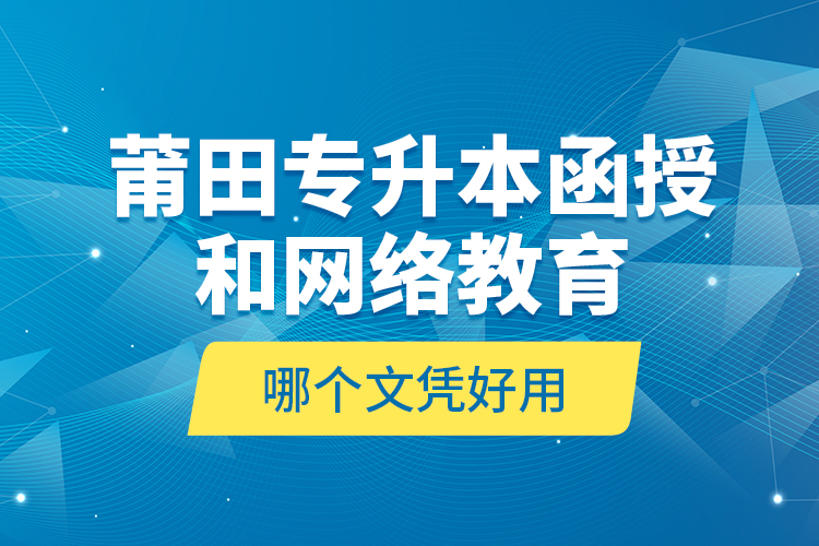 莆田專升本函授和網(wǎng)絡(luò)教育哪個(gè)文憑好用？