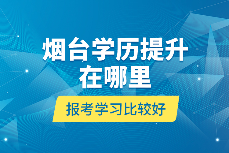 煙臺學歷提升在哪里報考學習比較好？