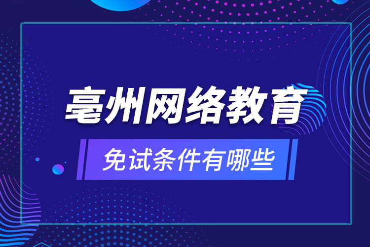 亳州網(wǎng)絡教育免試條件有哪些？