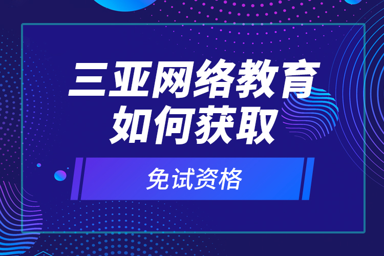 三亞網(wǎng)絡(luò)教育如何獲取免試資格？