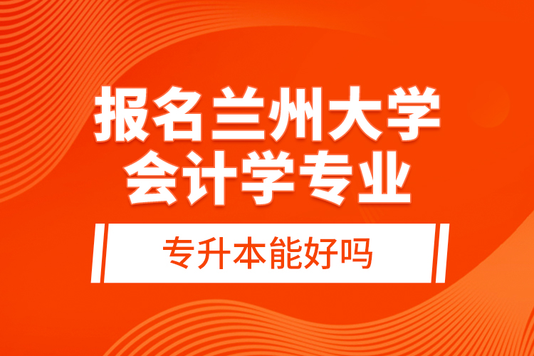 報名蘭州大學(xué)會計學(xué)專業(yè)專升本能好嗎？