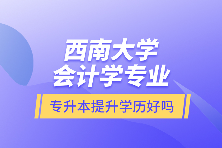 西南大學會計學專業(yè)專升本提升學歷好嗎？