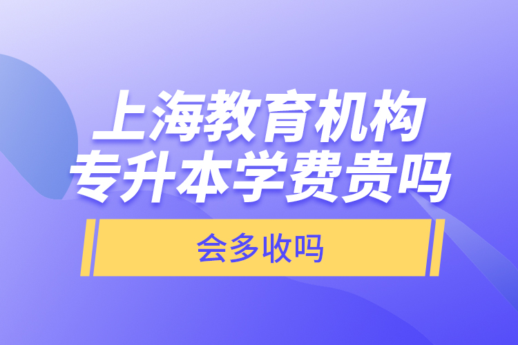 上海教育機(jī)構(gòu)專(zhuān)升本學(xué)費(fèi)貴嗎？會(huì)多收嗎？