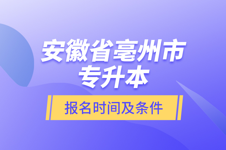 安徽省亳州市專升本報(bào)名時間及條件？