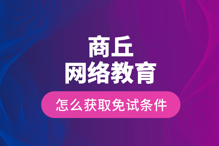 商丘網絡教育怎么獲取免試條件？