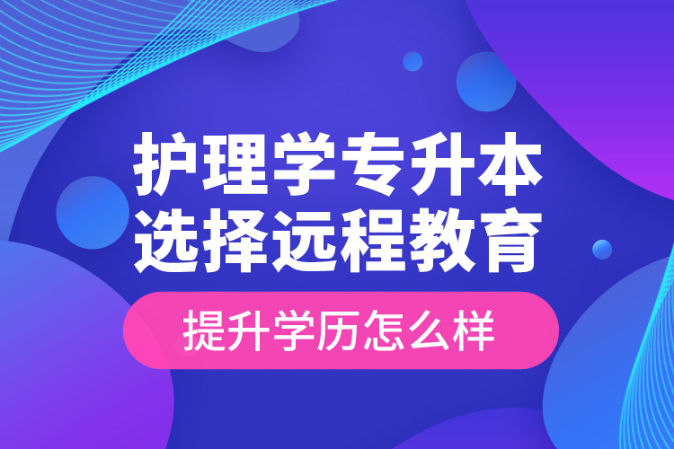 護理學(xué)專升本選擇遠程教育提升學(xué)歷怎么樣？