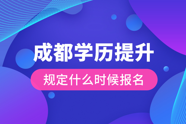 成都學(xué)歷提升規(guī)定什么時候報名？