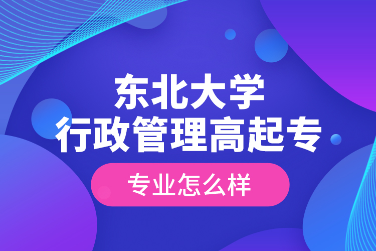 東北大學(xué)行政管理高起專專業(yè)怎么樣？