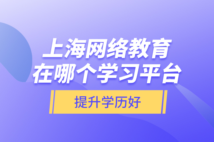 上海網(wǎng)絡(luò)教育在哪個學(xué)習(xí)平臺提升學(xué)歷好？