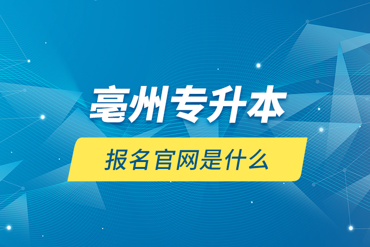 亳州專升本報(bào)名官網(wǎng)是什么？