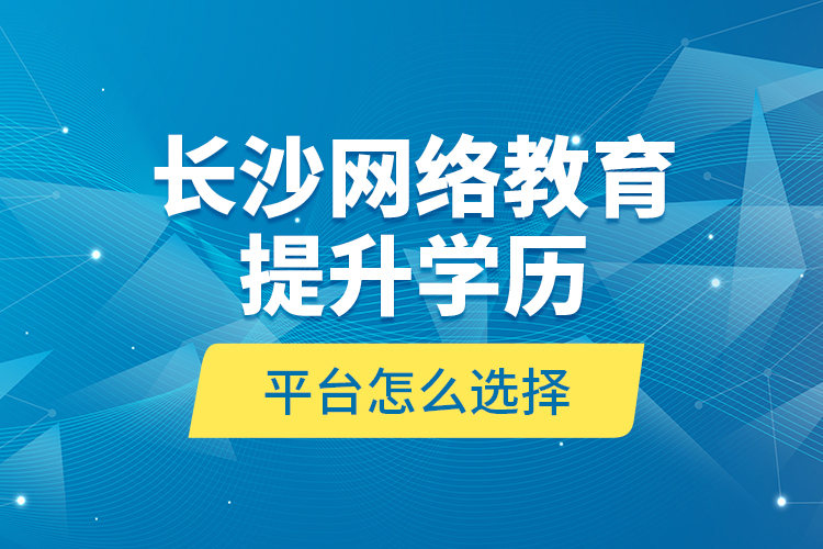 長沙網(wǎng)絡(luò)教育提升學(xué)歷平臺怎么選擇？