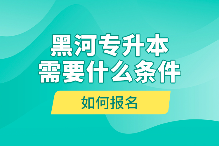 黑河專升本需要什么條件，如何報(bào)名？