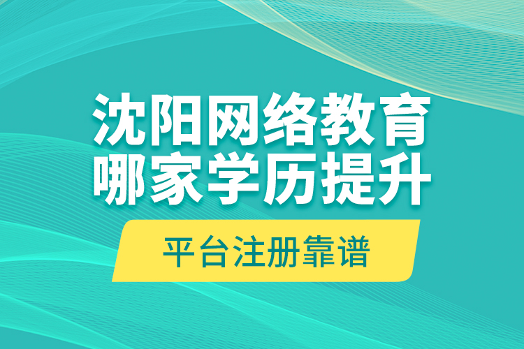 沈陽網(wǎng)絡(luò)教育哪家學(xué)歷提升平臺(tái)注冊靠譜？