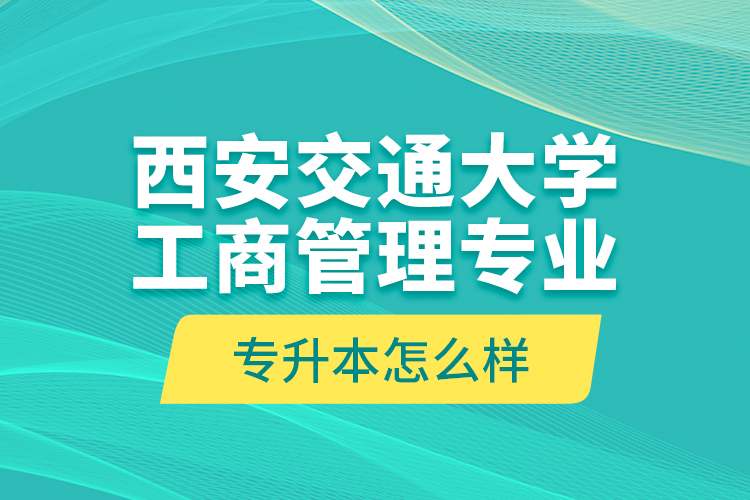 西安交通大學(xué)工商管理專業(yè)專升本怎么樣？