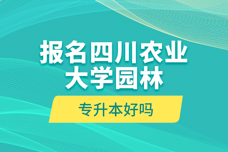 報(bào)名四川農(nóng)業(yè)大學(xué)園林專升本好嗎？