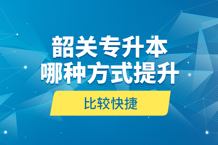 韶關(guān)專升本哪種方式提升比較快捷？