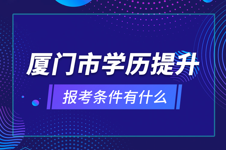 廈門市學(xué)歷提升報(bào)考條件有什么？