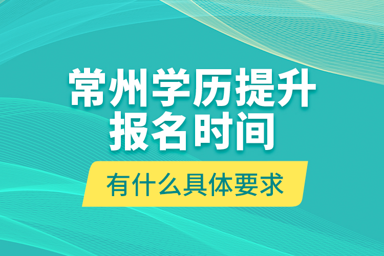 常州學(xué)歷提升報(bào)名時(shí)間有什么具體要求？