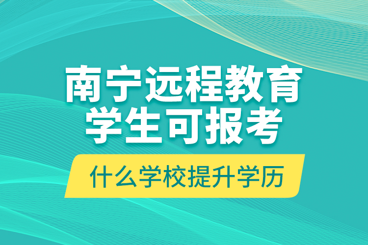 南寧遠(yuǎn)程教育學(xué)生可報考什么學(xué)校提升學(xué)歷？