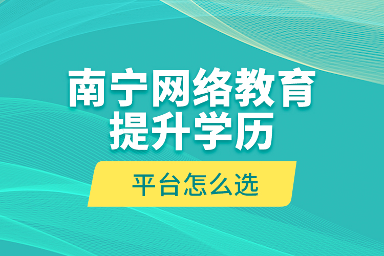 南寧網(wǎng)絡(luò)教育提升學(xué)歷平臺怎么選？