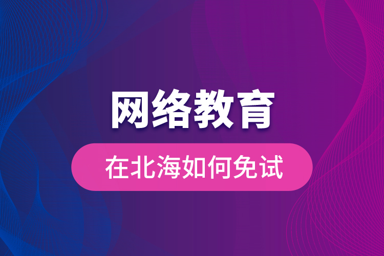 網絡教育在北海如何免試？