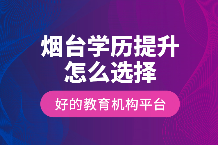 煙臺學(xué)歷提升怎么選擇好的教育機(jī)構(gòu)平臺？