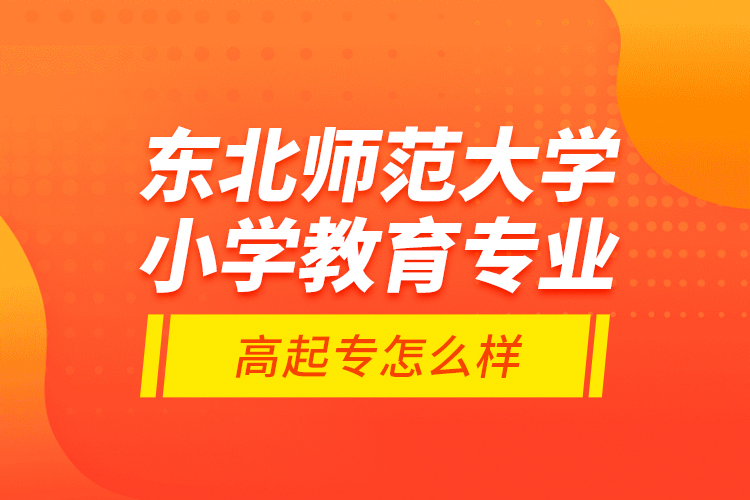 東北師范大學小學教育專業(yè)高起專怎么樣？