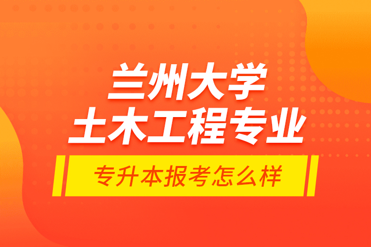 蘭州大學(xué)土木工程專業(yè)專升本報考怎么樣？