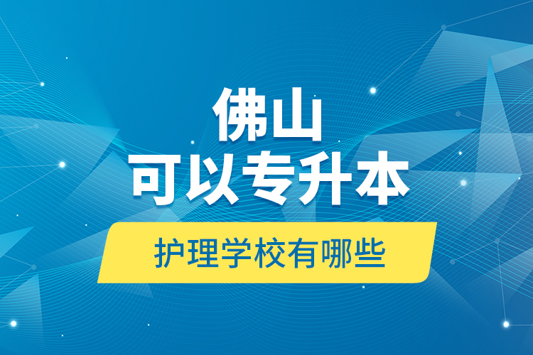 佛山可以專升本的護理學校有哪些？