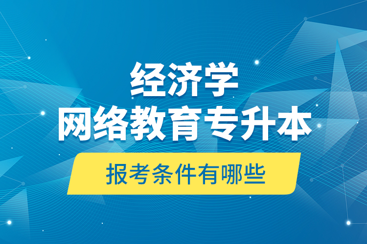 ?經(jīng)濟(jì)學(xué)網(wǎng)絡(luò)教育專升本報考條件有哪些？