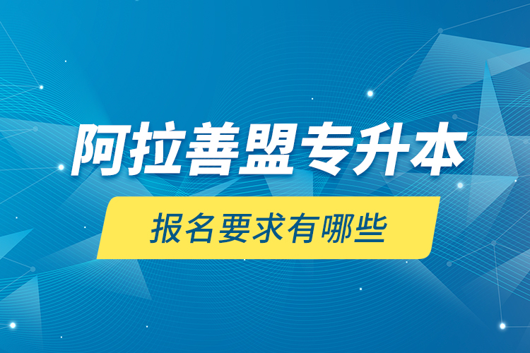 阿拉善盟專升本報(bào)名要求有哪些？