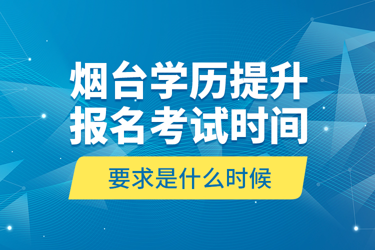 煙臺學(xué)歷提升報名考試時間要求是什么時候？