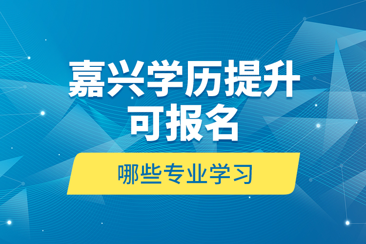 嘉興學(xué)歷提升可報名哪些專業(yè)學(xué)習(xí)？