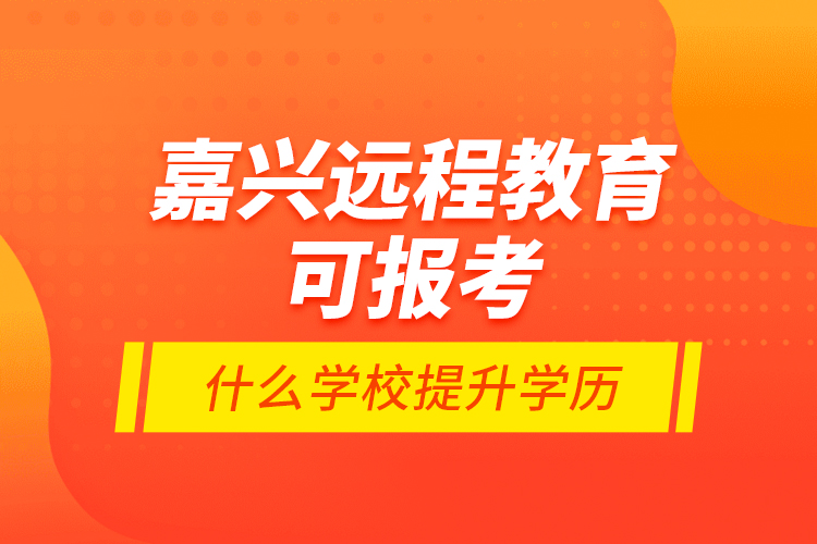 嘉興遠程教育可報考什么學校提升學歷？